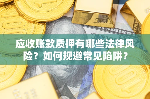 济南应收账款质押有哪些法律风险？如何规避常见陷阱？