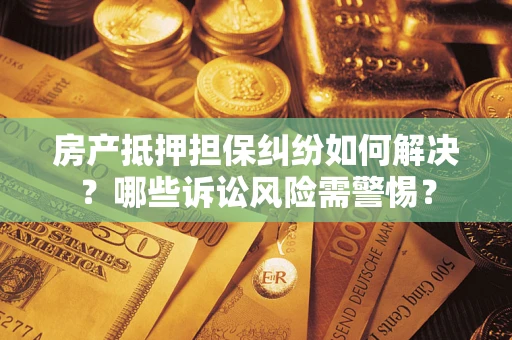 济南房产抵押担保纠纷如何解决？哪些诉讼风险需警惕？