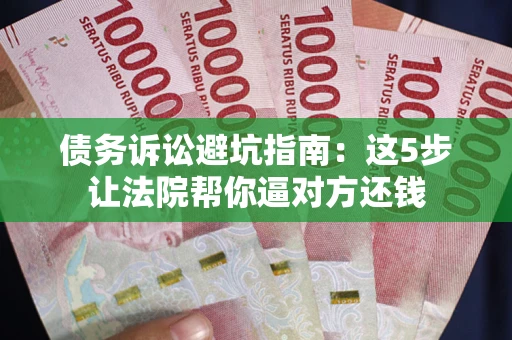 济南债务诉讼避坑指南：这5步让法院帮你逼对方还钱