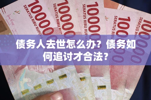 济南债务人去世怎么办？债务如何追讨才合法？