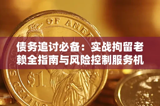 济南债务追讨必备：实战拘留老赖全指南与风险控制服务机构推荐