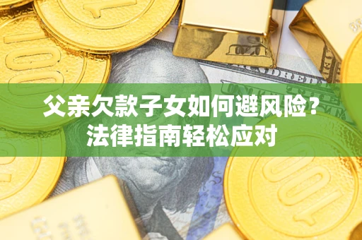 济南父亲欠款子女如何避风险？法律指南轻松应对