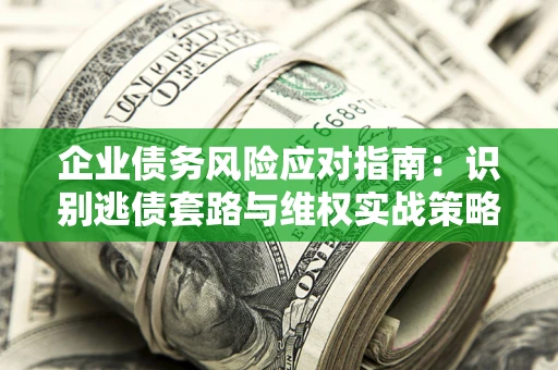 济南企业债务风险应对指南：识别逃债套路与维权实战策略