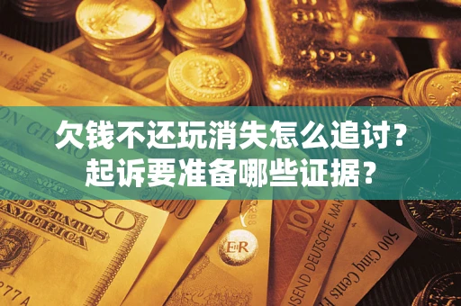 济南欠钱不还玩消失怎么追讨？起诉要准备哪些证据？