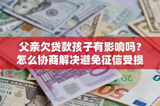济南父亲欠贷款孩子有影响吗？怎么协商解决避免征信受损？