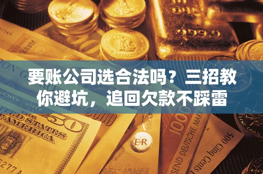 济南要账公司选合法吗？三招教你避坑，追回欠款不踩雷