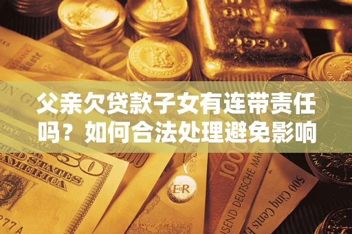 济南父亲欠贷款子女有连带责任吗？如何合法处理避免影响？