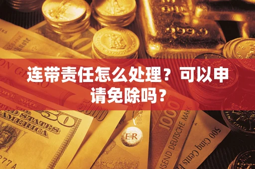 济南连带责任怎么处理？可以申请免除吗？