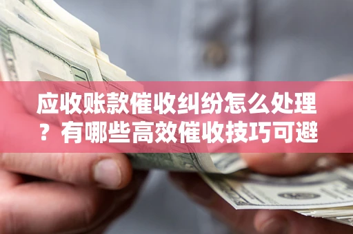 济南应收账款催收纠纷怎么处理？有哪些高效催收技巧可避免坏账？