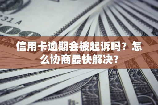 济南信用卡逾期会被起诉吗？怎么协商最快解决？