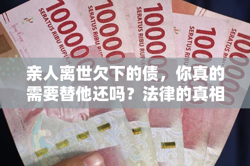 济南亲人离世欠下的债，你真的需要替他还吗？法律的真相或许与你想的不一样