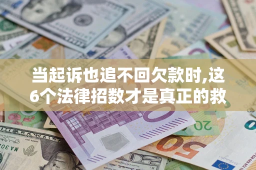 济南当起诉也追不回欠款时,这6个法律招数才是真正的救命稻草