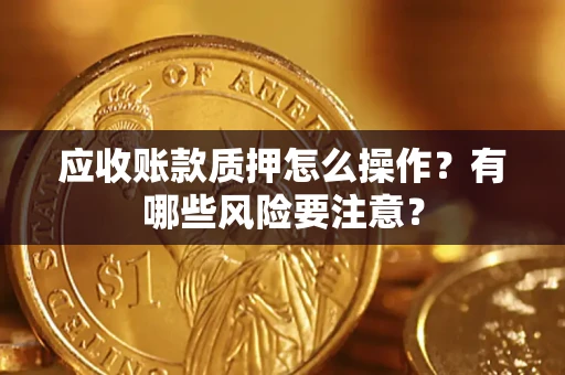 济南应收账款质押怎么操作？有哪些风险要注意？