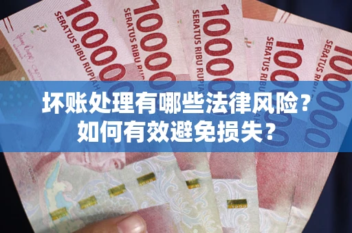 济南坏账处理有哪些法律风险？如何有效避免损失？